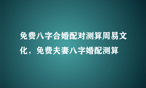 免费八字合婚配对测算周易文化，免费夫妻八字婚配测算