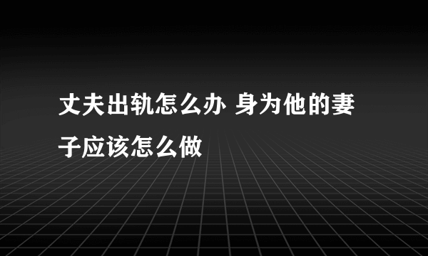 丈夫出轨怎么办 身为他的妻子应该怎么做