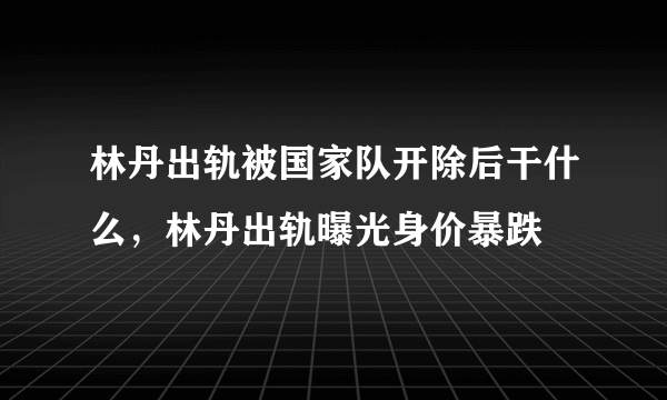 林丹出轨被国家队开除后干什么，林丹出轨曝光身价暴跌