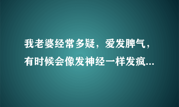 我老婆经常多疑，爱发脾气，有时候会像发神经一样发疯，这到...