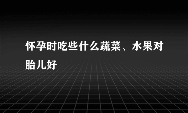 怀孕时吃些什么蔬菜、水果对胎儿好