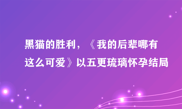 黑猫的胜利，《我的后辈哪有这么可爱》以五更琉璃怀孕结局