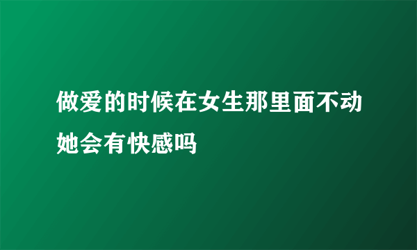 做爱的时候在女生那里面不动她会有快感吗