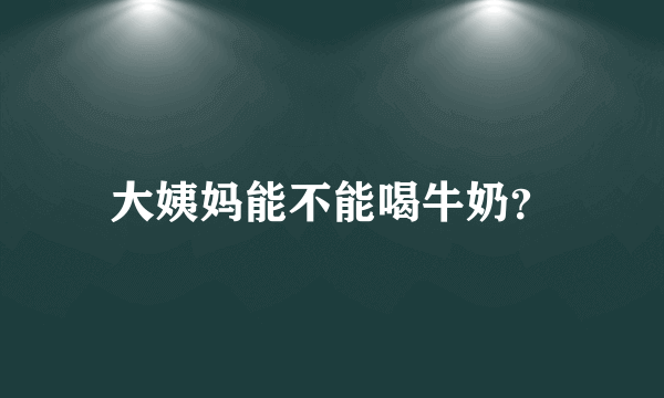 大姨妈能不能喝牛奶？