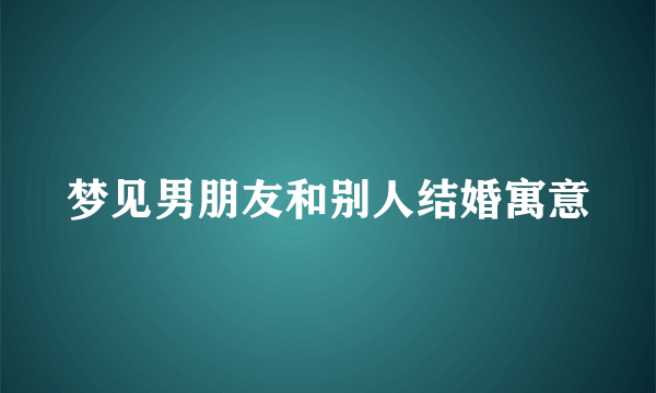 梦见男朋友和别人结婚寓意