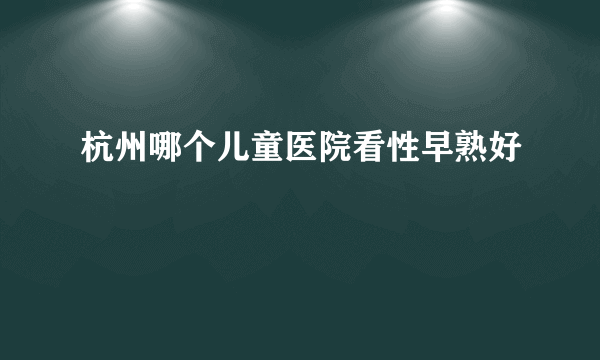 杭州哪个儿童医院看性早熟好