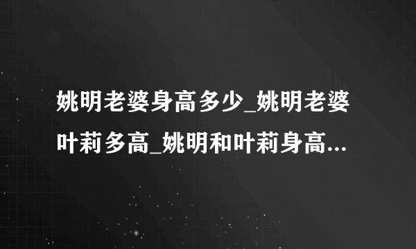 姚明老婆身高多少_姚明老婆叶莉多高_姚明和叶莉身高对比图-你知道吗