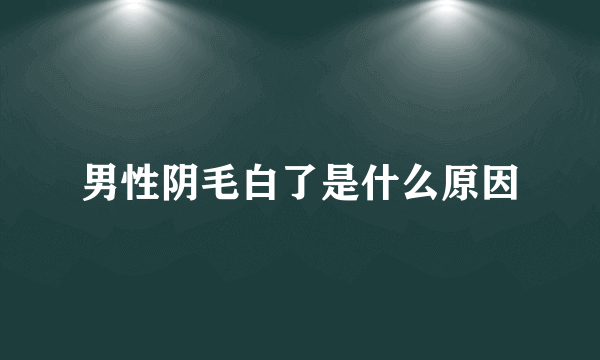 男性阴毛白了是什么原因