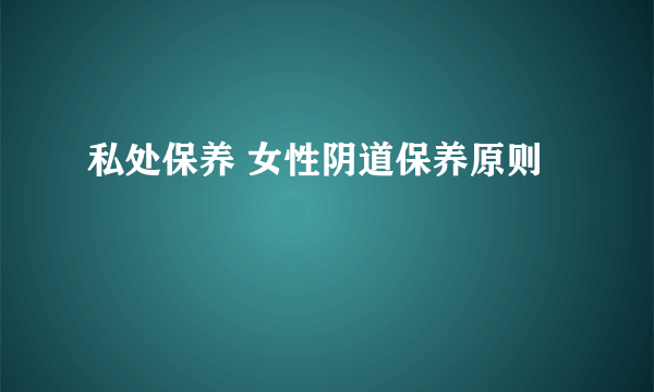 私处保养 女性阴道保养原则