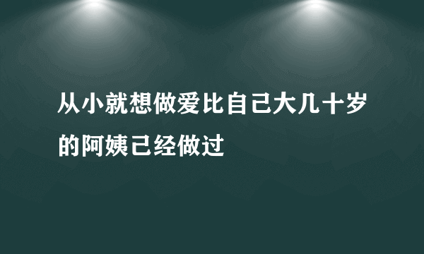 从小就想做爱比自己大几十岁的阿姨己经做过