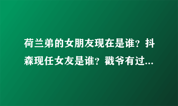 荷兰弟的女朋友现在是谁？抖森现任女友是谁？戳爷有过几个男朋友？