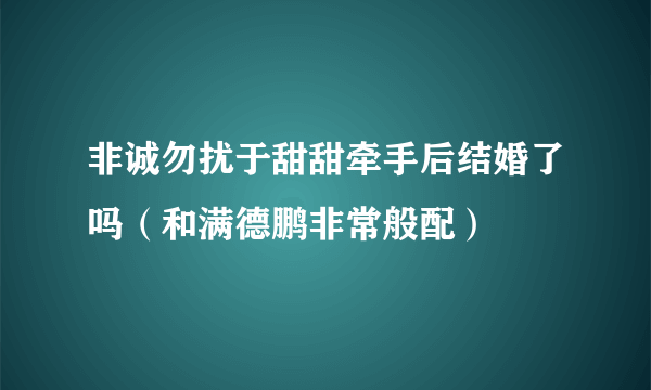 非诚勿扰于甜甜牵手后结婚了吗（和满德鹏非常般配）