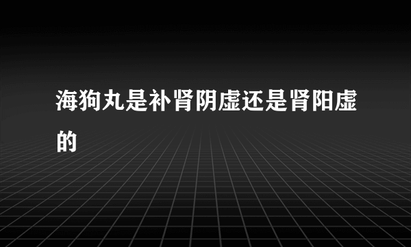 海狗丸是补肾阴虚还是肾阳虚的