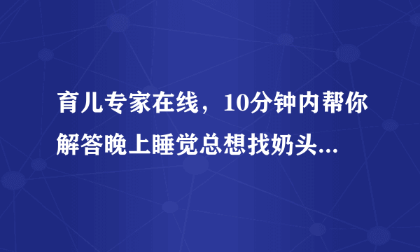 育儿专家在线，10分钟内帮你解答晚上睡觉总想找奶头，...