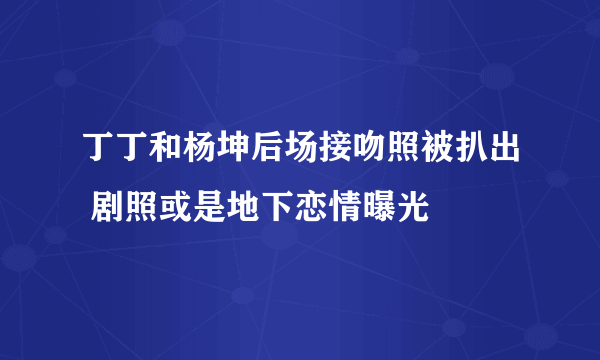 丁丁和杨坤后场接吻照被扒出 剧照或是地下恋情曝光