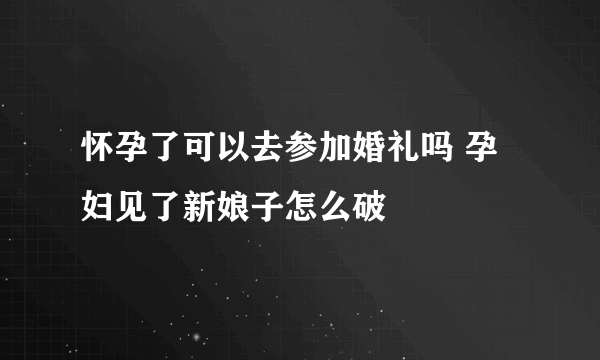 怀孕了可以去参加婚礼吗 孕妇见了新娘子怎么破