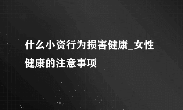 什么小资行为损害健康_女性健康的注意事项