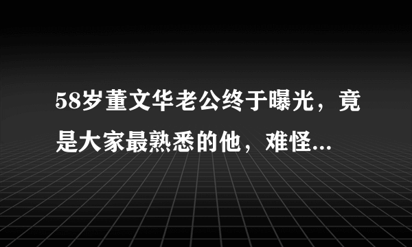 58岁董文华老公终于曝光，竟是大家最熟悉的他，难怪这么低调！