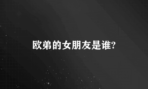 欧弟的女朋友是谁?