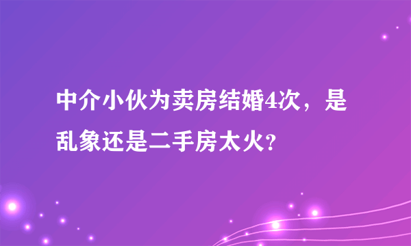 中介小伙为卖房结婚4次，是乱象还是二手房太火？