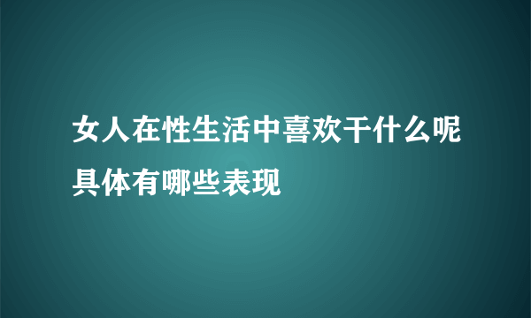 女人在性生活中喜欢干什么呢具体有哪些表现