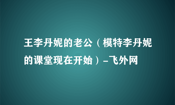 王李丹妮的老公（模特李丹妮的课堂现在开始）-飞外网