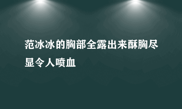 范冰冰的胸部全露出来酥胸尽显令人喷血