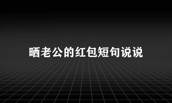 晒老公的红包短句说说