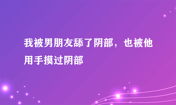 我被男朋友舔了阴部，也被他用手摸过阴部