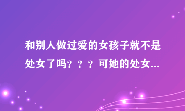 和别人做过爱的女孩子就不是处女了吗？？？可她的处女...