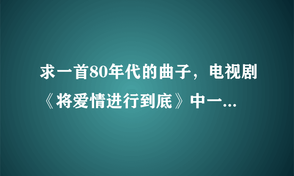 求一首80年代的曲子，电视剧《将爱情进行到底》中一个插曲？