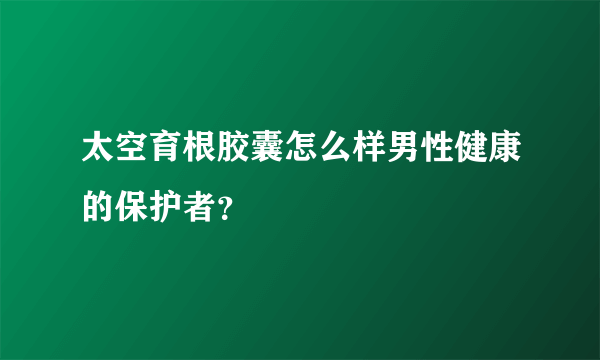 太空育根胶囊怎么样男性健康的保护者？