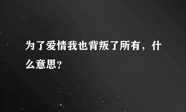 为了爱情我也背叛了所有，什么意思？