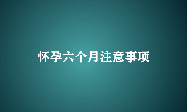 怀孕六个月注意事项