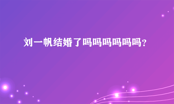 刘一帆结婚了吗吗吗吗吗吗？