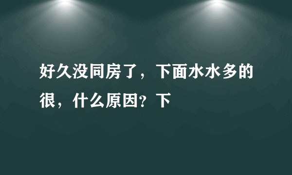 好久没同房了，下面水水多的很，什么原因？下