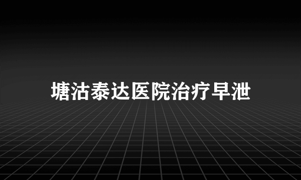 塘沽泰达医院治疗早泄