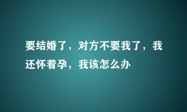 要结婚了，对方不要我了，我还怀着孕，我该怎么办