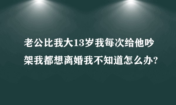 老公比我大13岁我每次给他吵架我都想离婚我不知道怎么办?