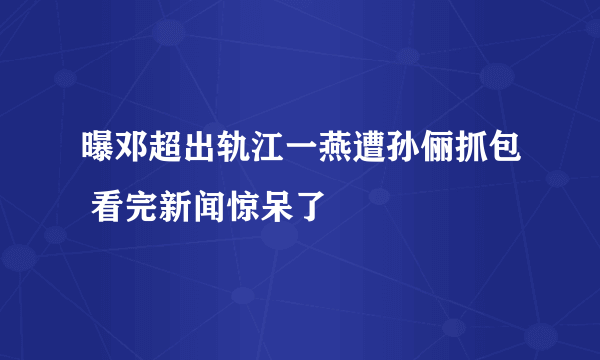 曝邓超出轨江一燕遭孙俪抓包 看完新闻惊呆了