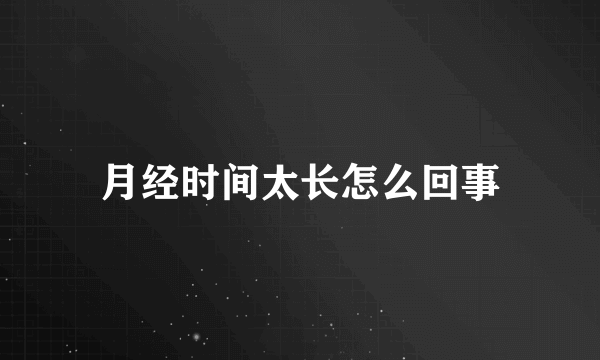 月经时间太长怎么回事