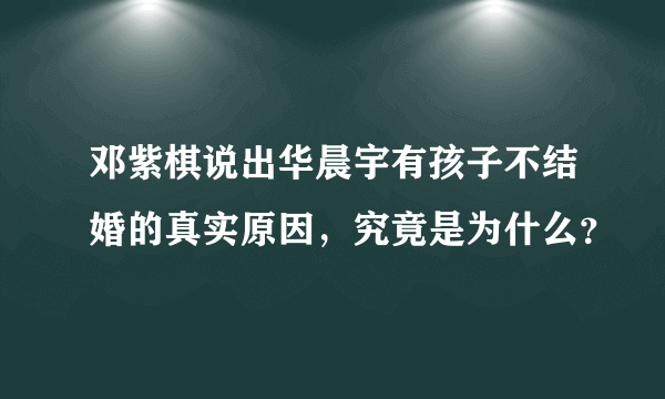 邓紫棋说出华晨宇有孩子不结婚的真实原因，究竟是为什么？