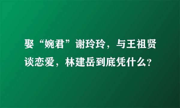 娶“婉君”谢玲玲，与王祖贤谈恋爱，林建岳到底凭什么？