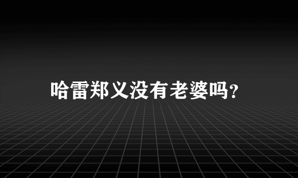 哈雷郑义没有老婆吗？