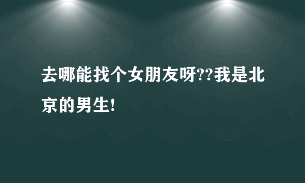 去哪能找个女朋友呀??我是北京的男生!