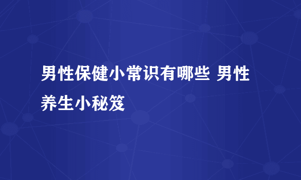 男性保健小常识有哪些 男性养生小秘笈