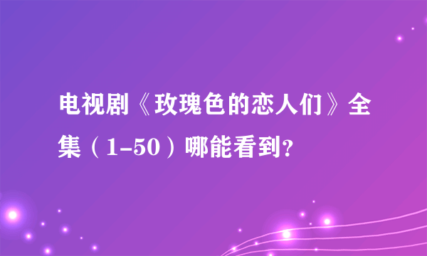 电视剧《玫瑰色的恋人们》全集（1-50）哪能看到？