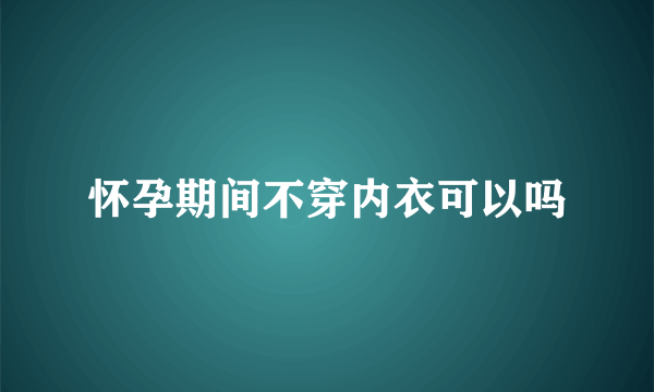 怀孕期间不穿内衣可以吗