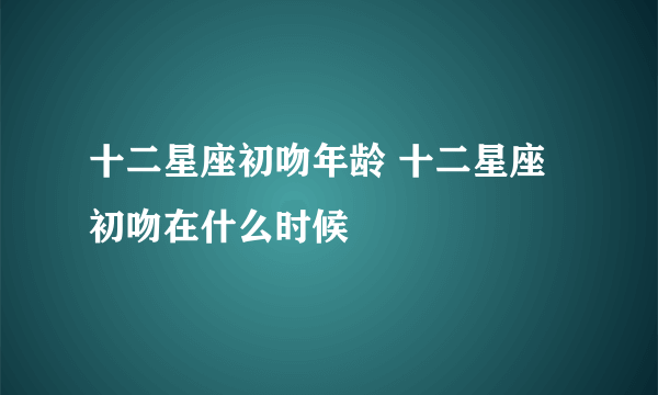 十二星座初吻年龄 十二星座初吻在什么时候