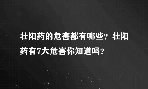 壮阳药的危害都有哪些？壮阳药有7大危害你知道吗？